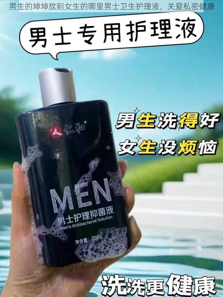 男生的坤坤放到女生的哪里男士卫生护理液，关爱私密健康