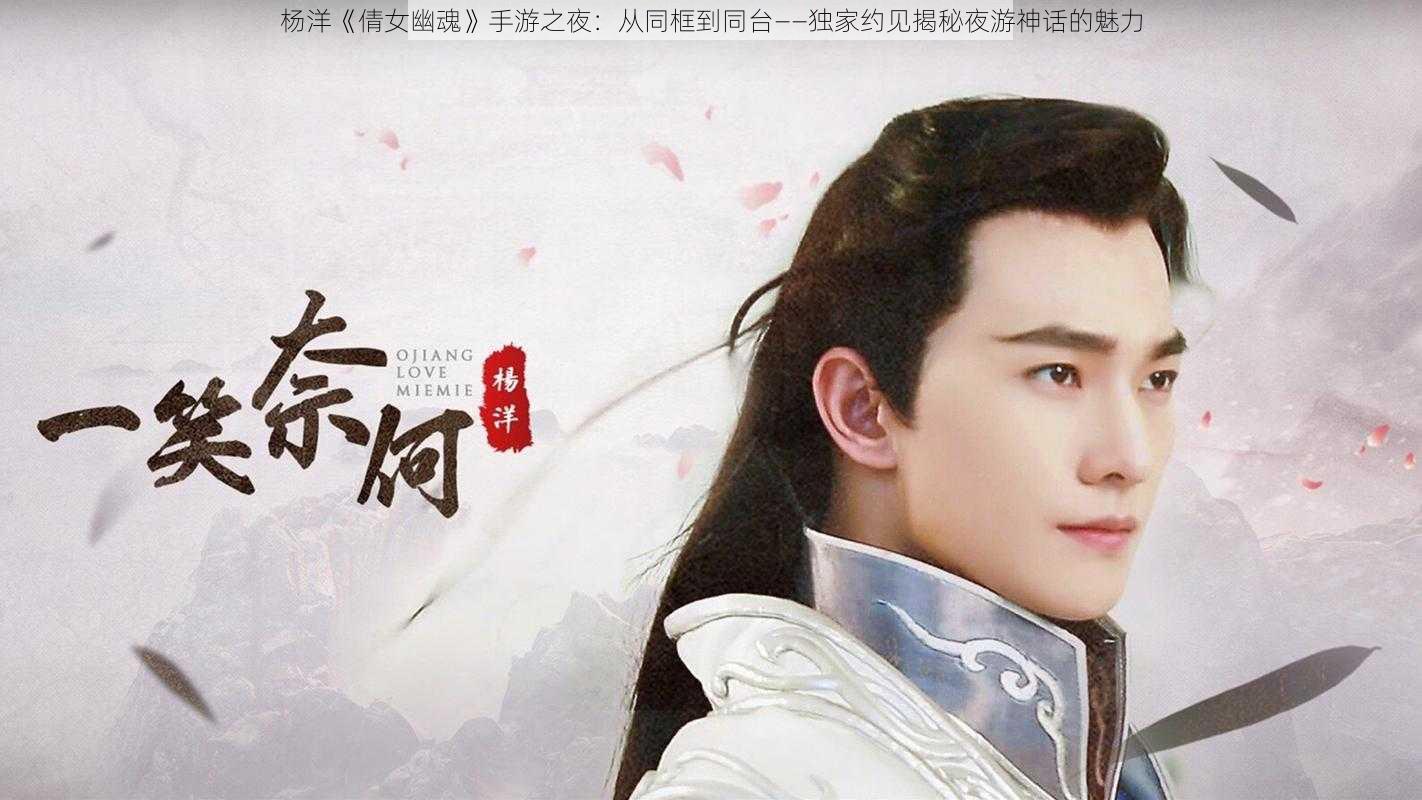 杨洋《倩女幽魂》手游之夜：从同框到同台——独家约见揭秘夜游神话的魅力