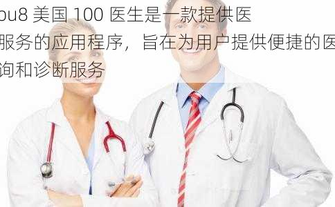 tobu8 美国 100 医生是一款提供医疗服务的应用程序，旨在为用户提供便捷的医疗咨询和诊断服务