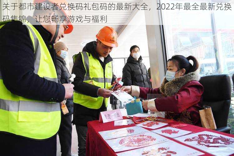 关于都市建设者兑换码礼包码的最新大全，2022年最全最新兑换码集锦，让您畅享游戏与福利