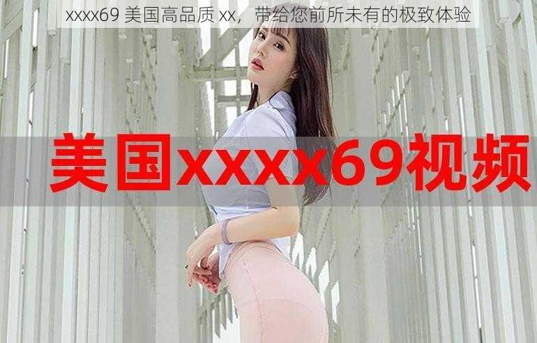 xxxx69 美国高品质 xx，带给您前所未有的极致体验