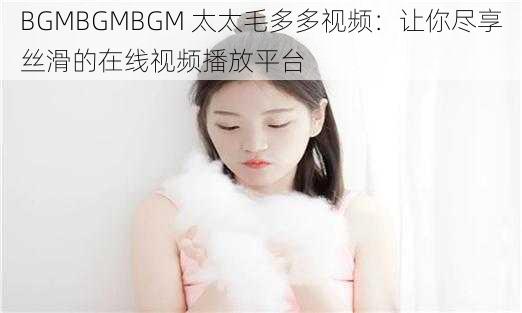 BGMBGMBGM 太太毛多多视频：让你尽享丝滑的在线视频播放平台