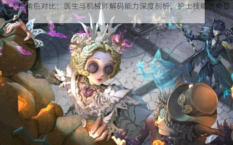 第人格角色对比：医生与机械师解码能力深度剖析，护士技能优势显著分析