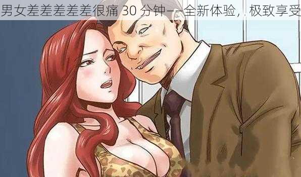 男女差差差差差很痛 30 分钟——全新体验，极致享受