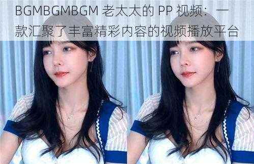 BGMBGMBGM 老太太的 PP 视频：一款汇聚了丰富精彩内容的视频播放平台