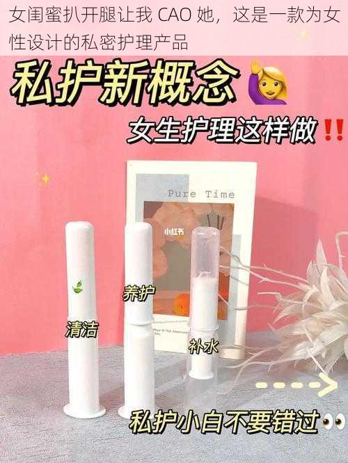 女闺蜜扒开腿让我 CAO 她，这是一款为女性设计的私密护理产品