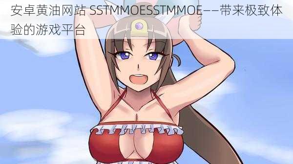 安卓黄油网站 SSTMMOESSTMMOE——带来极致体验的游戏平台