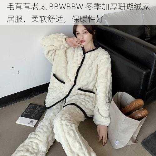 毛茸茸老太 BBWBBW 冬季加厚珊瑚绒家居服，柔软舒适，保暖性好