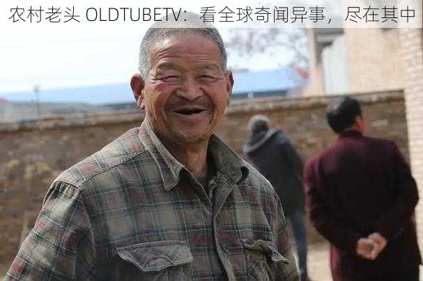 农村老头 OLDTUBETV：看全球奇闻异事，尽在其中