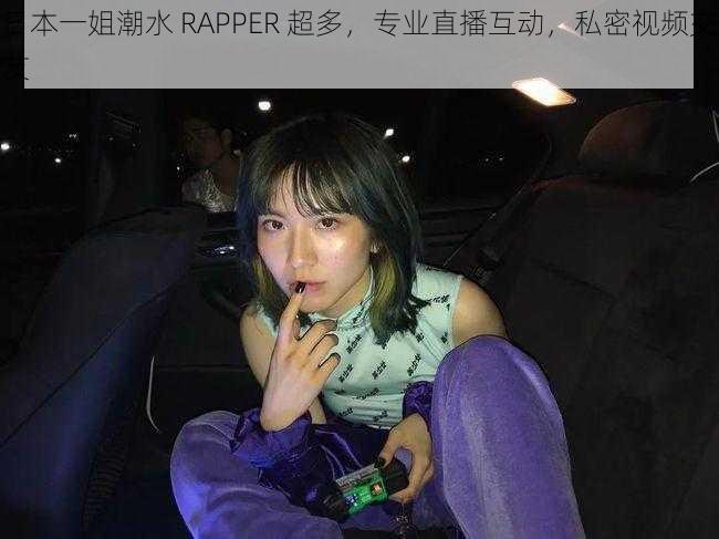 日本一姐潮水 RAPPER 超多，专业直播互动，私密视频交友