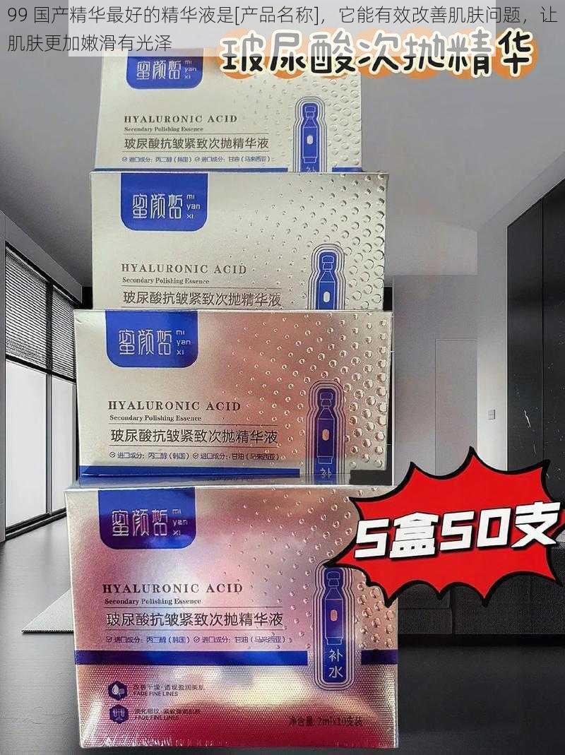 99 国产精华最好的精华液是[产品名称]，它能有效改善肌肤问题，让肌肤更加嫩滑有光泽