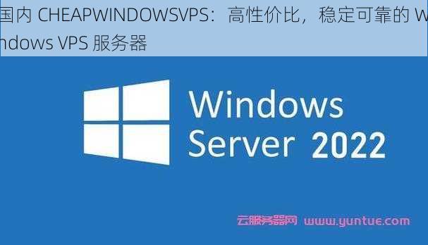 国内 CHEAPWINDOWSVPS：高性价比，稳定可靠的 Windows VPS 服务器