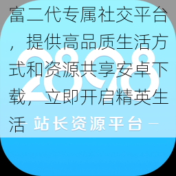 富二代专属社交平台，提供高品质生活方式和资源共享安卓下载，立即开启精英生活