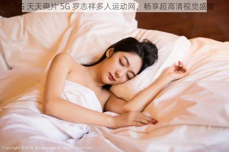 5G 天天奭片 5G 罗志祥多人运动网，畅享超高清视觉盛宴