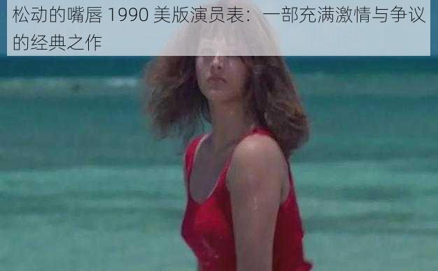 松动的嘴唇 1990 美版演员表：一部充满激情与争议的经典之作