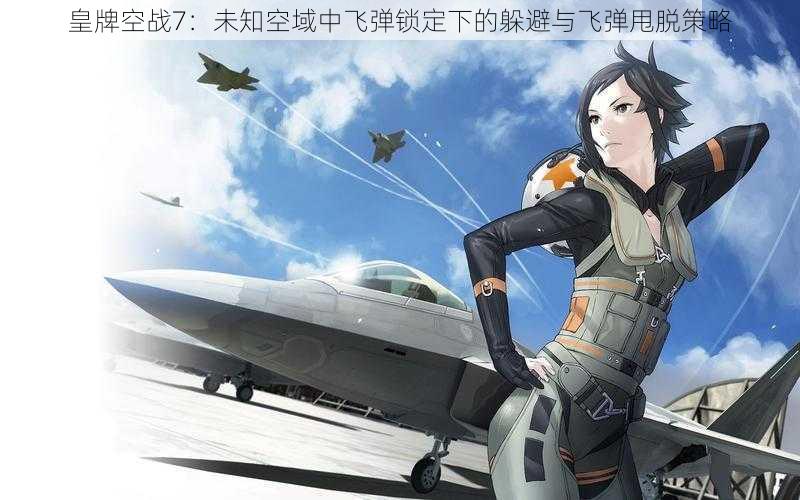 皇牌空战7：未知空域中飞弹锁定下的躲避与飞弹甩脱策略