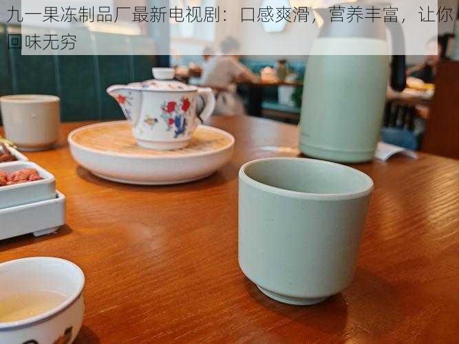 九一果冻制品厂最新电视剧：口感爽滑，营养丰富，让你回味无穷