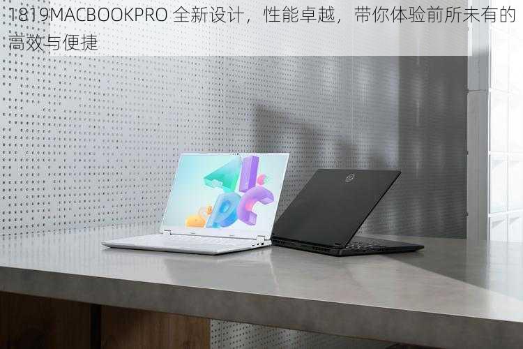 1819MACBOOKPRO 全新设计，性能卓越，带你体验前所未有的高效与便捷