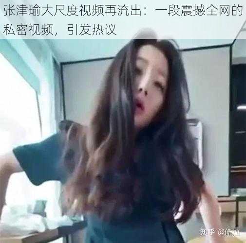 张津瑜大尺度视频再流出：一段震撼全网的私密视频，引发热议