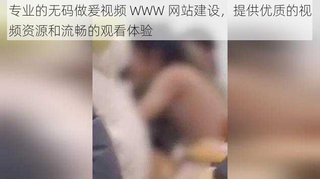 专业的无码做爰视频 WWW 网站建设，提供优质的视频资源和流畅的观看体验