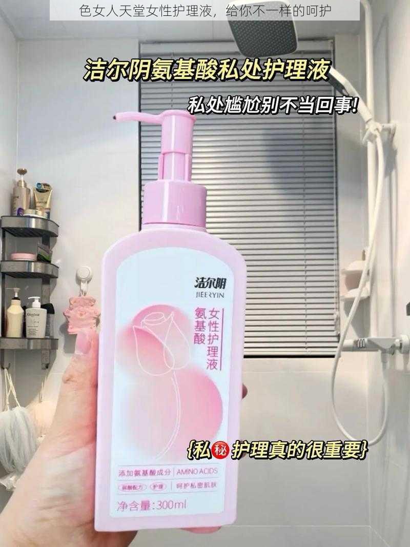 色女人天堂女性护理液，给你不一样的呵护