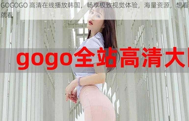 GOGOGO 高清在线播放韩国，畅享极致视觉体验，海量资源，想看就看