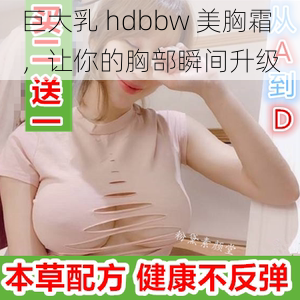 巨大乳 hdbbw 美胸霜，让你的胸部瞬间升级